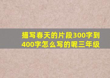 描写春天的片段300字到400字怎么写的呢三年级