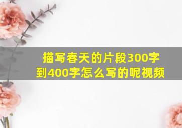 描写春天的片段300字到400字怎么写的呢视频