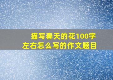 描写春天的花100字左右怎么写的作文题目