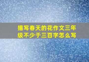 描写春天的花作文三年级不少于三百字怎么写