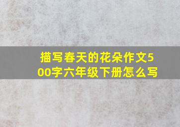 描写春天的花朵作文500字六年级下册怎么写