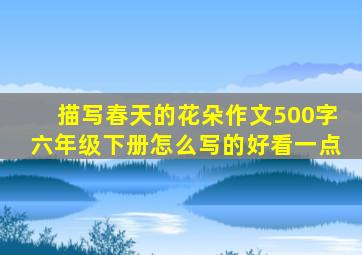 描写春天的花朵作文500字六年级下册怎么写的好看一点