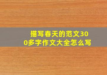 描写春天的范文300多字作文大全怎么写