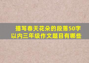 描写春天花朵的段落50字以内三年级作文题目有哪些