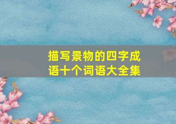 描写景物的四字成语十个词语大全集