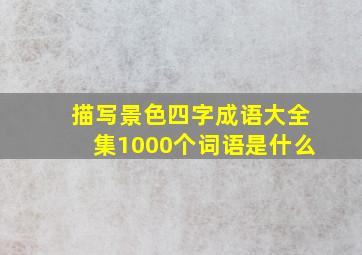 描写景色四字成语大全集1000个词语是什么