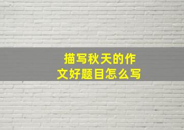 描写秋天的作文好题目怎么写