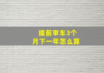 提前审车3个月下一年怎么算