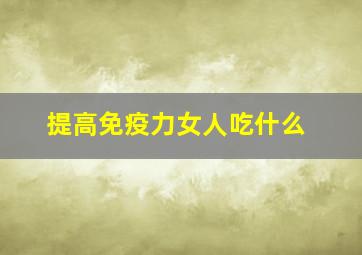 提高免疫力女人吃什么