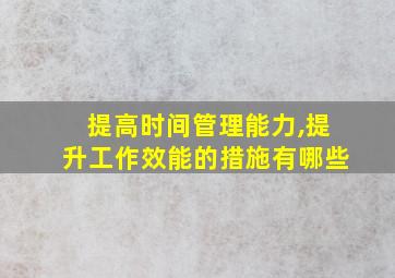 提高时间管理能力,提升工作效能的措施有哪些