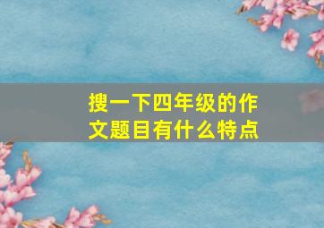 搜一下四年级的作文题目有什么特点