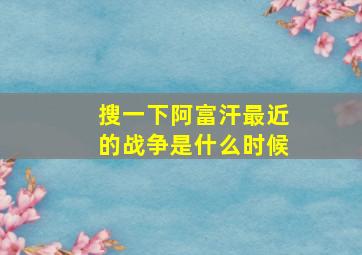 搜一下阿富汗最近的战争是什么时候