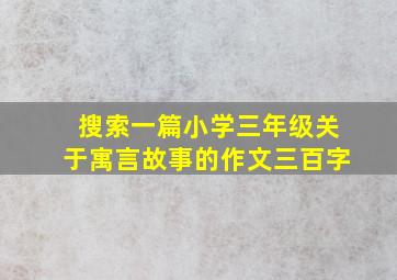 搜索一篇小学三年级关于寓言故事的作文三百字