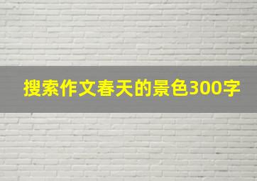 搜索作文春天的景色300字