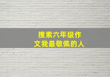 搜索六年级作文我最敬佩的人