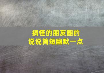 搞怪的朋友圈的说说简短幽默一点