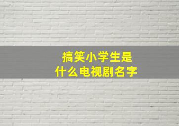 搞笑小学生是什么电视剧名字