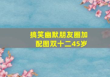 搞笑幽默朋友圈加配图双十二45岁