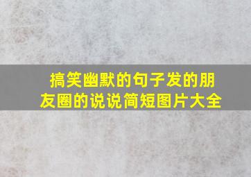 搞笑幽默的句子发的朋友圈的说说简短图片大全