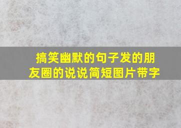 搞笑幽默的句子发的朋友圈的说说简短图片带字