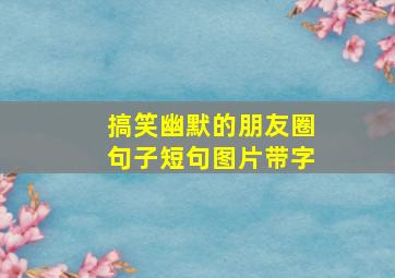 搞笑幽默的朋友圈句子短句图片带字