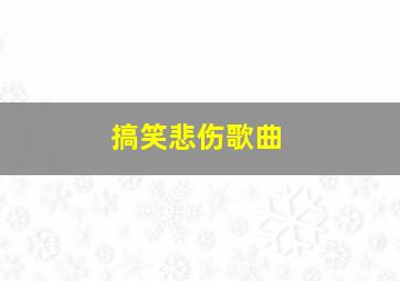 搞笑悲伤歌曲