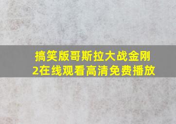 搞笑版哥斯拉大战金刚2在线观看高清免费播放