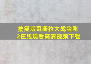 搞笑版哥斯拉大战金刚2在线观看高清视频下载