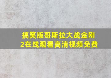 搞笑版哥斯拉大战金刚2在线观看高清视频免费