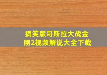 搞笑版哥斯拉大战金刚2视频解说大全下载