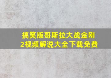 搞笑版哥斯拉大战金刚2视频解说大全下载免费