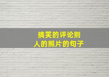 搞笑的评论别人的照片的句子