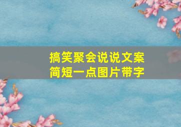 搞笑聚会说说文案简短一点图片带字