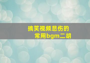 搞笑视频悲伤的常用bgm二胡