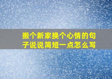 搬个新家换个心情的句子说说简短一点怎么写