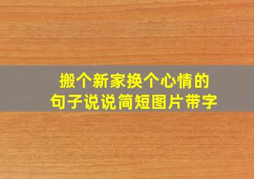 搬个新家换个心情的句子说说简短图片带字