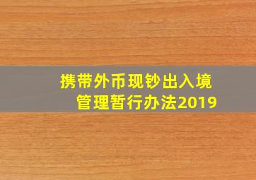 携带外币现钞出入境管理暂行办法2019