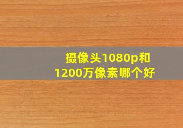 摄像头1080p和1200万像素哪个好