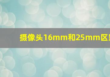 摄像头16mm和25mm区别