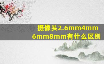 摄像头2.6mm4mm6mm8mm有什么区别