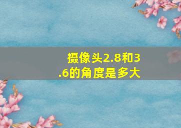 摄像头2.8和3.6的角度是多大