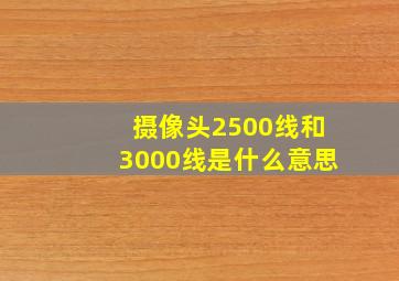 摄像头2500线和3000线是什么意思