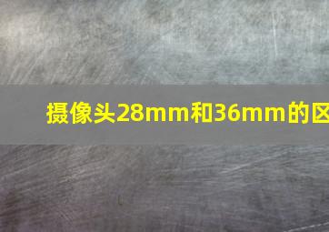 摄像头28mm和36mm的区别