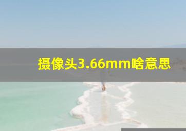 摄像头3.66mm啥意思