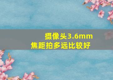 摄像头3.6mm焦距拍多远比较好