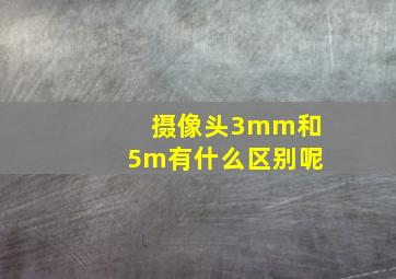 摄像头3mm和5m有什么区别呢