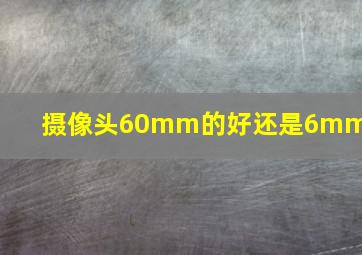 摄像头60mm的好还是6mm好