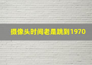 摄像头时间老是跳到1970