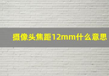 摄像头焦距12mm什么意思