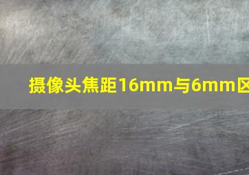 摄像头焦距16mm与6mm区别